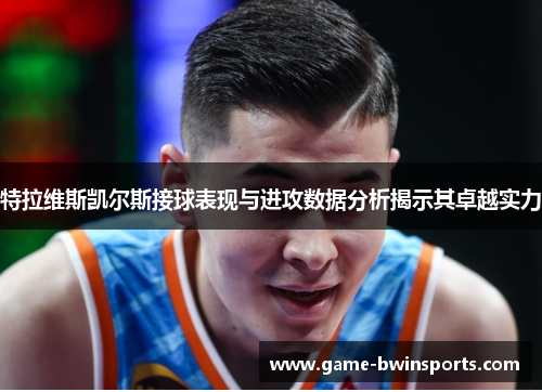 特拉维斯凯尔斯接球表现与进攻数据分析揭示其卓越实力