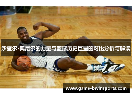 沙奎尔·奥尼尔的力量与篮球历史巨星的对比分析与解读