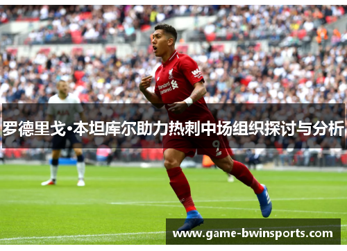 罗德里戈·本坦库尔助力热刺中场组织探讨与分析