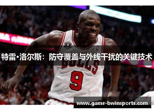 特雷·洛尔斯：防守覆盖与外线干扰的关键技术