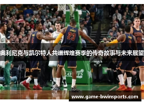 奥利尼克与凯尔特人共谱辉煌赛季的传奇故事与未来展望
