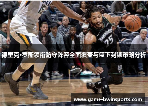 德里克·罗斯领衔防守阵容全面覆盖与篮下封锁策略分析