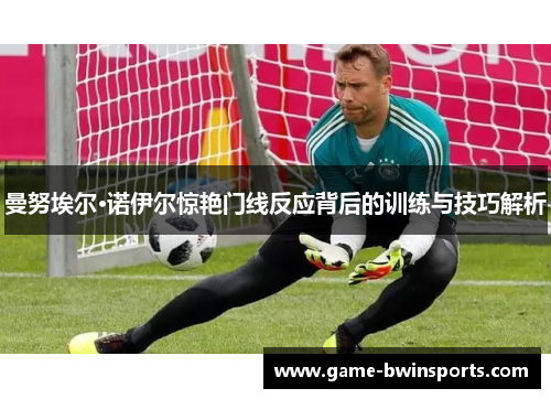 曼努埃尔·诺伊尔惊艳门线反应背后的训练与技巧解析