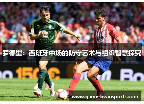 罗德里：西班牙中场的防守艺术与组织智慧探究