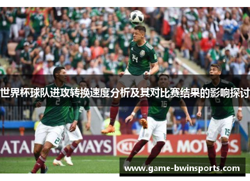 世界杯球队进攻转换速度分析及其对比赛结果的影响探讨