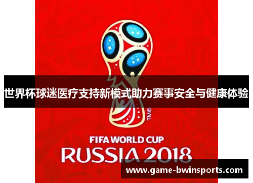 世界杯球迷医疗支持新模式助力赛事安全与健康体验