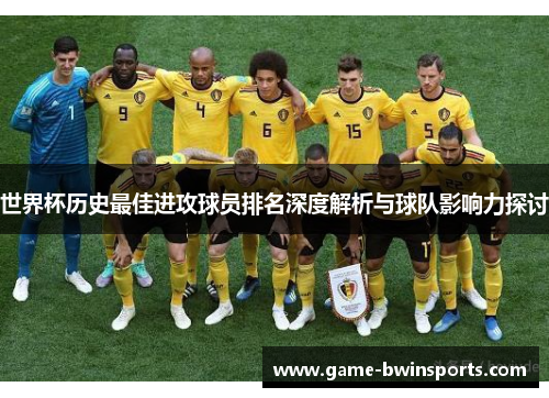 世界杯历史最佳进攻球员排名深度解析与球队影响力探讨