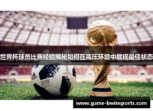 世界杯球员比赛经验揭秘如何在高压环境中展现最佳状态