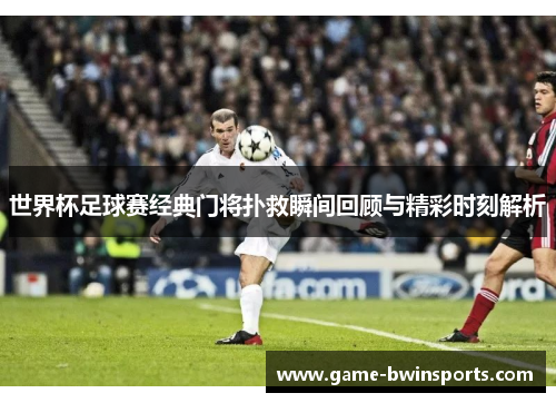 世界杯足球赛经典门将扑救瞬间回顾与精彩时刻解析