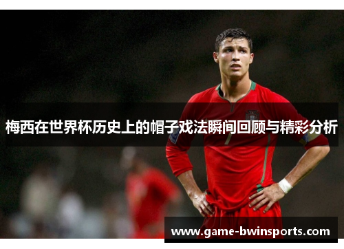 梅西在世界杯历史上的帽子戏法瞬间回顾与精彩分析