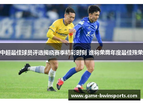 中超最佳球员评选揭晓赛季精彩时刻 谁将荣膺年度最佳殊荣