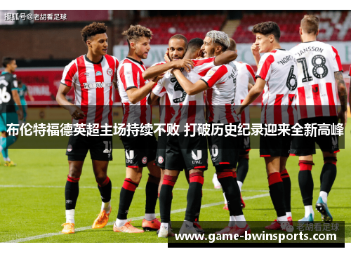 布伦特福德英超主场持续不败 打破历史纪录迎来全新高峰