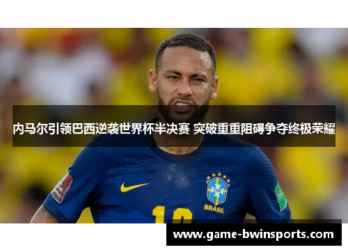 内马尔引领巴西逆袭世界杯半决赛 突破重重阻碍争夺终极荣耀