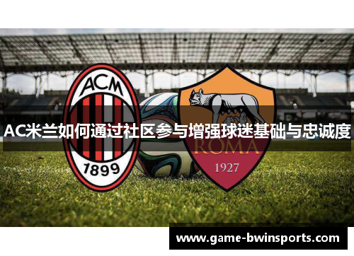 AC米兰如何通过社区参与增强球迷基础与忠诚度