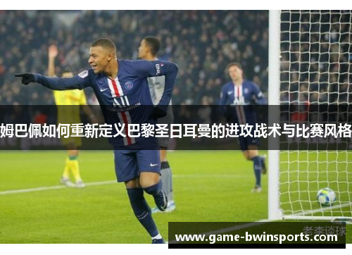姆巴佩如何重新定义巴黎圣日耳曼的进攻战术与比赛风格