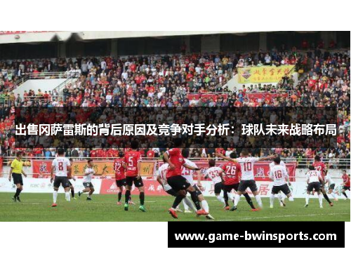 出售冈萨雷斯的背后原因及竞争对手分析：球队未来战略布局