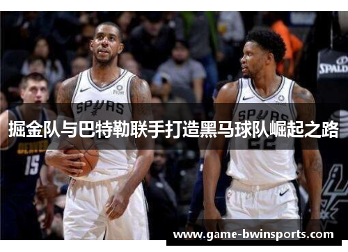 掘金队与巴特勒联手打造黑马球队崛起之路