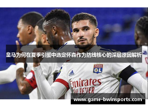 皇马为何在夏季引援中选定怀森作为防线核心的深层原因解析