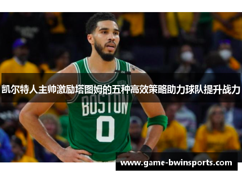 凯尔特人主帅激励塔图姆的五种高效策略助力球队提升战力