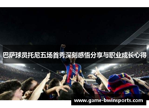 巴萨球员托尼五场首秀深刻感悟分享与职业成长心得