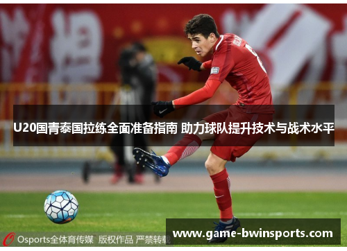 U20国青泰国拉练全面准备指南 助力球队提升技术与战术水平