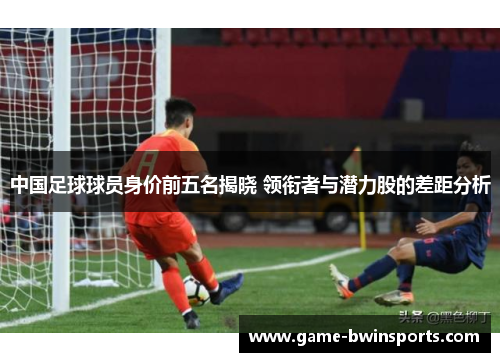 中国足球球员身价前五名揭晓 领衔者与潜力股的差距分析