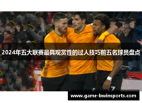 2024年五大联赛最具观赏性的过人技巧前五名球员盘点