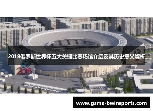 2018俄罗斯世界杯五大关键比赛场馆介绍及其历史意义解析