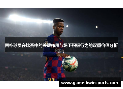 替补球员在比赛中的关键作用与场下积极行为的双重价值分析